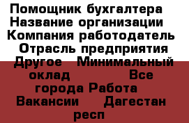 Помощник бухгалтера › Название организации ­ Компания-работодатель › Отрасль предприятия ­ Другое › Минимальный оклад ­ 21 000 - Все города Работа » Вакансии   . Дагестан респ.